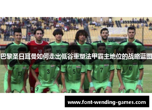 巴黎圣日耳曼如何走出低谷重塑法甲霸主地位的战略蓝图