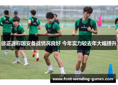 徐正源称国安备战情况良好 今年实力较去年大幅提升 徐正源称国安备战情况良好 今年实力较去年大幅提升