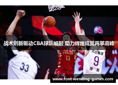 战术创新驱动CBA球队崛起 助力辉煌成就再攀高峰 战术创新驱动CBA球队崛起 助力辉煌成就再攀高峰
