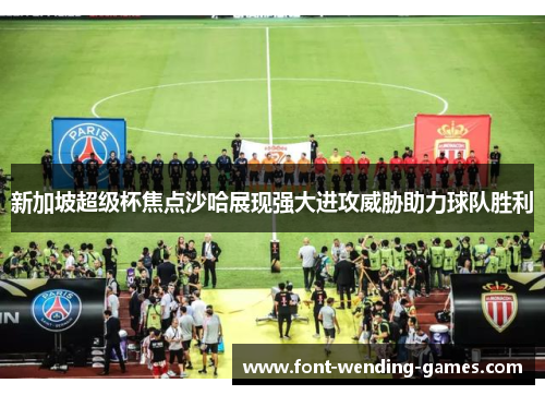 新加坡超级杯焦点沙哈展现强大进攻威胁助力球队胜利