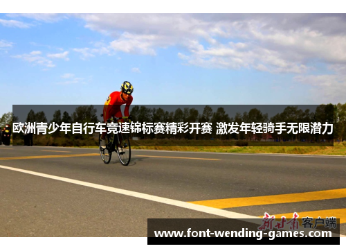 欧洲青少年自行车竞速锦标赛精彩开赛 激发年轻骑手无限潜力 欧洲青少年自行车竞速锦标赛精彩开赛 激发年轻骑手无限潜力