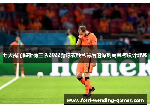 七大视角解析荷兰队2022新球衣颜色背后的深刻寓意与设计理念 七大视角解析荷兰队2022新球衣颜色背后的深刻寓意与设计理念