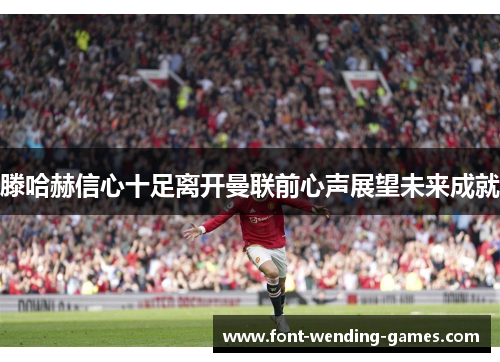 滕哈赫信心十足离开曼联前心声展望未来成就 滕哈赫信心十足离开曼联前心声展望未来成就