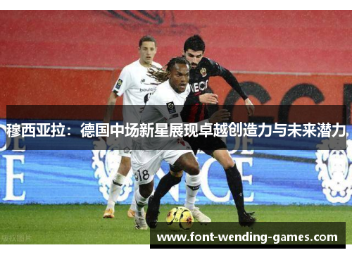 穆西亚拉:德国中场新星展现卓越创造力与未来潜力 穆西亚拉:德国中场新星展现卓越创造力与未来潜力