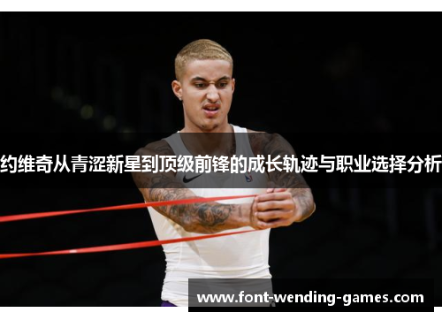 约维奇从青涩新星到顶级前锋的成长轨迹与职业选择分析 约维奇从青涩新星到顶级前锋的成长轨迹与职业选择分析