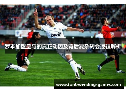 罗本加盟皇马的真正动因及背后复杂转会逻辑解析