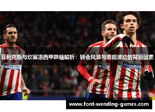 菲利克斯与坎塞洛西甲跌幅解析:转会风波与表现波动的背后因素 菲利克斯与坎塞洛西甲跌幅解析:转会风波与表现波动的背后因素