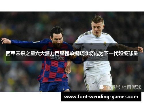 西甲未来之星六大潜力巨星榜单揭晓谁将成为下一代超级球星 西甲未来之星六大潜力巨星榜单揭晓谁将成为下一代超级球星