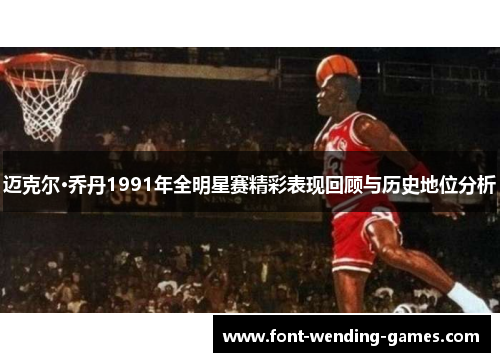 迈克尔·乔丹1991年全明星赛精彩表现回顾与历史地位分析 迈克尔·乔丹1991年全明星赛精彩表现回顾与历史地位分析