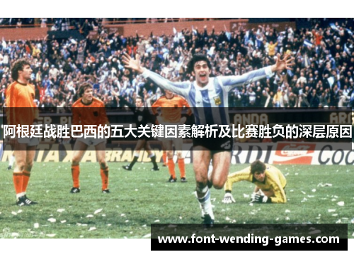 阿根廷战胜巴西的五大关键因素解析及比赛胜负的深层原因 阿根廷战胜巴西的五大关键因素解析及比赛胜负的深层原因