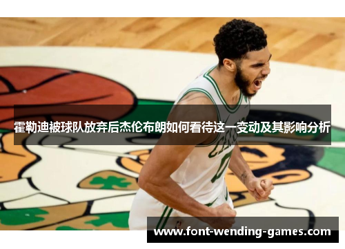 霍勒迪被球队放弃后杰伦布朗如何看待这一变动及其影响分析 霍勒迪被球队放弃后杰伦布朗如何看待这一变动及其影响分析