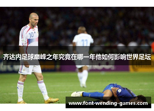 齐达内足球巅峰之年究竟在哪一年他如何影响世界足坛