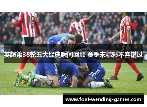 英超第38轮五大经典瞬间回顾 赛季末精彩不容错过