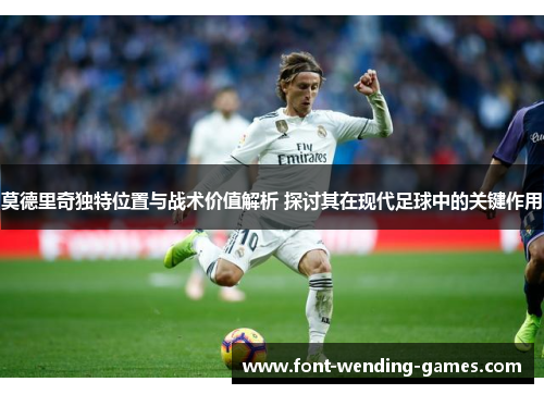 莫德里奇独特位置与战术价值解析 探讨其在现代足球中的关键作用 莫德里奇独特位置与战术价值解析 探讨其在现代足球中的关键作用