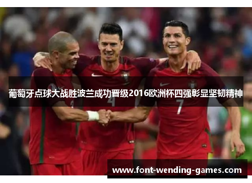 葡萄牙点球大战胜波兰成功晋级2016欧洲杯四强彰显坚韧精神 葡萄牙点球大战胜波兰成功晋级2016欧洲杯四强彰显坚韧精神