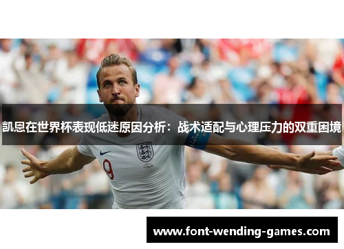 凯恩在世界杯表现低迷原因分析:战术适配与心理压力的双重困境 凯恩在世界杯表现低迷原因分析:战术适配与心理压力的双重困境