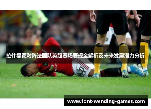 拉什福德对阵法国队英超赛场表现全解析及未来发展潜力分析