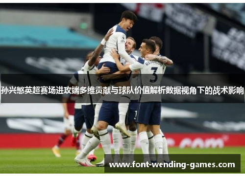 孙兴慜英超赛场进攻端多维贡献与球队价值解析数据视角下的战术影响