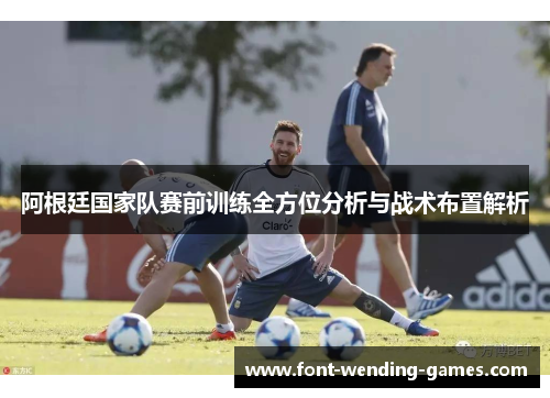 阿根廷国家队赛前训练全方位分析与战术布置解析 阿根廷国家队赛前训练全方位分析与战术布置解析