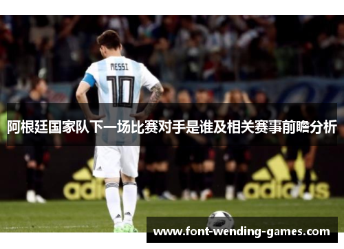 阿根廷国家队下一场比赛对手是谁及相关赛事前瞻分析 阿根廷国家队下一场比赛对手是谁及相关赛事前瞻分析