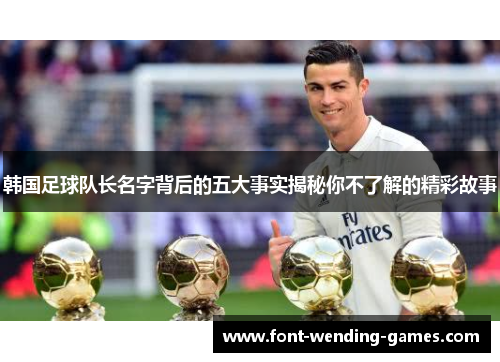 韩国足球队长名字背后的五大事实揭秘你不了解的精彩故事