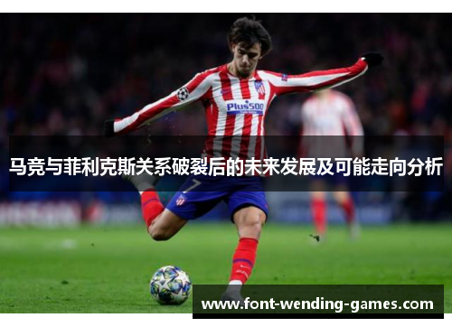 马竞与菲利克斯关系破裂后的未来发展及可能走向分析