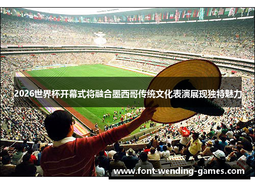 2026世界杯开幕式将融合墨西哥传统文化表演展现独特魅力