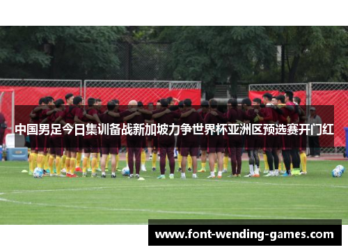 中国男足今日集训备战新加坡力争世界杯亚洲区预选赛开门红