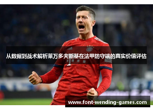 从数据到战术解析莱万多夫斯基在法甲防守端的真实价值评估