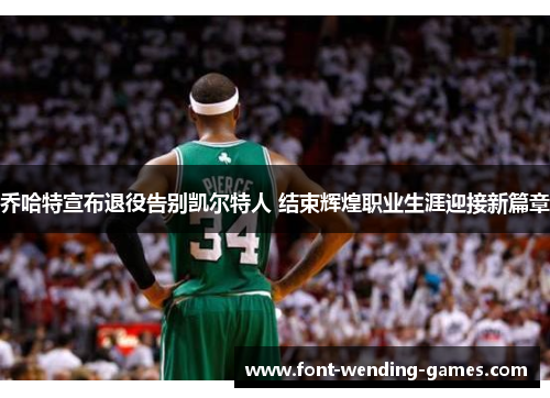 乔哈特宣布退役告别凯尔特人 结束辉煌职业生涯迎接新篇章